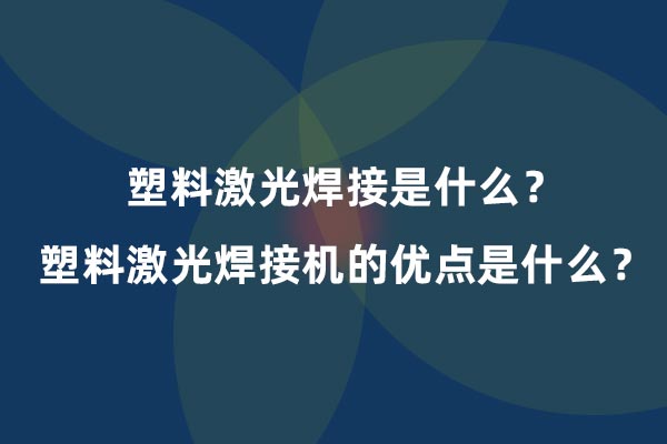 塑料激光焊接是什么？塑料激光焊接機(jī)的優(yōu)點(diǎn)是什么？(圖1)
